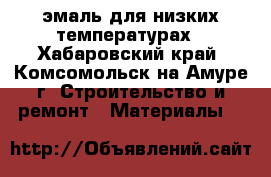 эмаль для низких температурах - Хабаровский край, Комсомольск-на-Амуре г. Строительство и ремонт » Материалы   